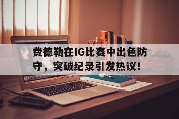 亚博APP下载费德勒在IG比赛中出色防守，突破纪录引发热议！(费德勒2021战绩)